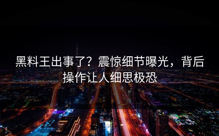 黑料王出事了？震惊细节曝光，背后操作让人细思极恐