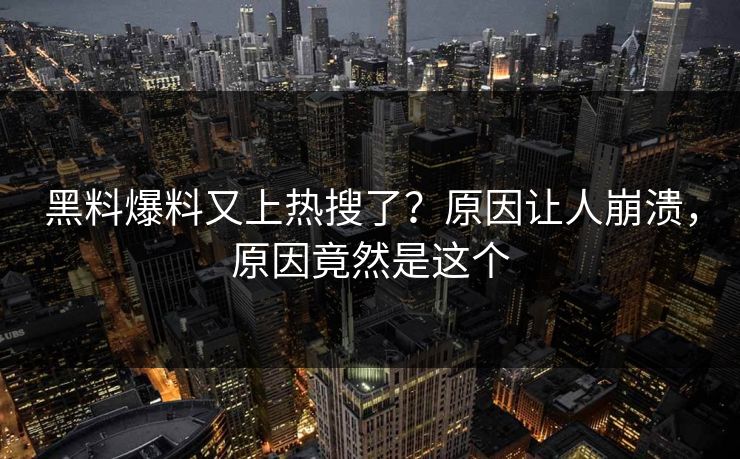 黑料爆料又上热搜了？原因让人崩溃，原因竟然是这个
