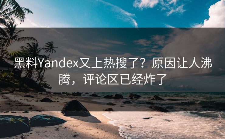 黑料Yandex又上热搜了？原因让人沸腾，评论区已经炸了