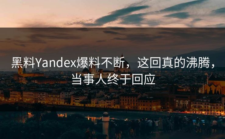 黑料Yandex爆料不断，这回真的沸腾，当事人终于回应