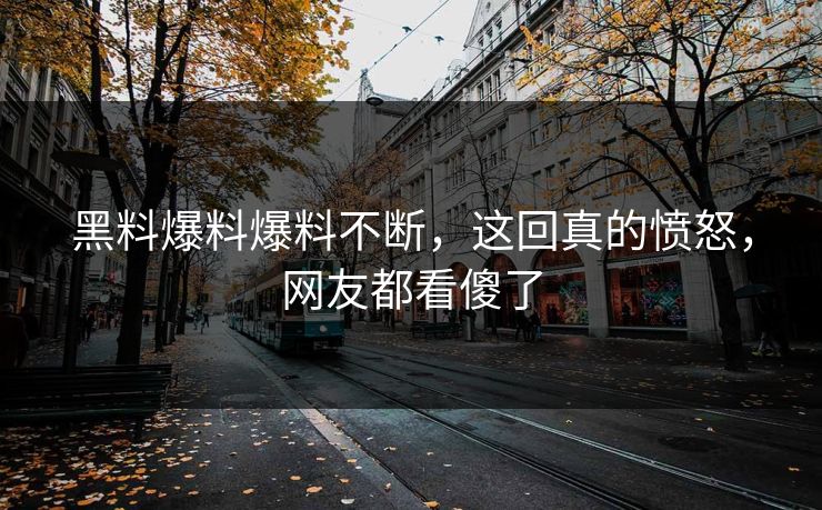 黑料爆料爆料不断，这回真的愤怒，网友都看傻了