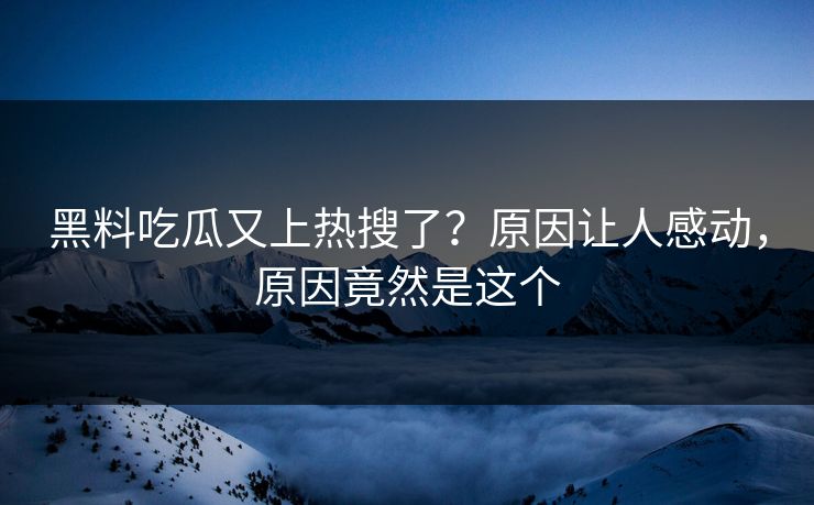 黑料吃瓜又上热搜了？原因让人感动，原因竟然是这个