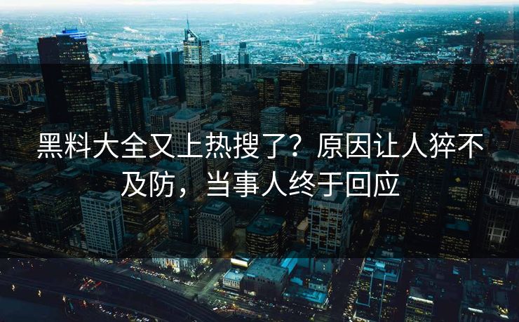 黑料大全又上热搜了？原因让人猝不及防，当事人终于回应