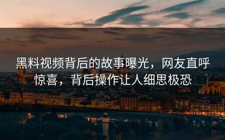 黑料视频背后的故事曝光，网友直呼惊喜，背后操作让人细思极恐