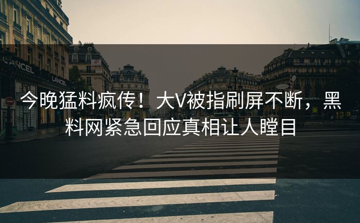 今晚猛料疯传！大V被指刷屏不断，黑料网紧急回应真相让人瞠目