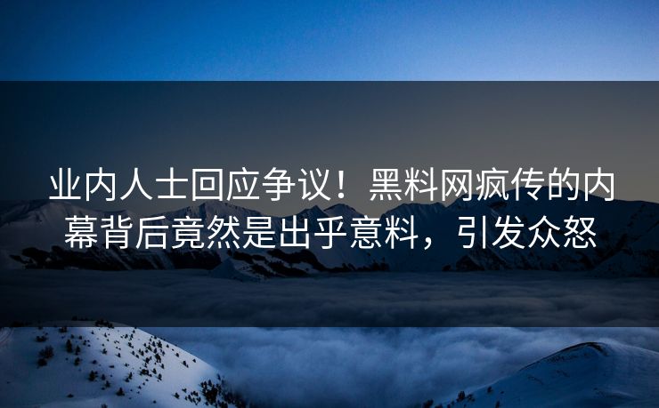 业内人士回应争议！黑料网疯传的内幕背后竟然是出乎意料，引发众怒