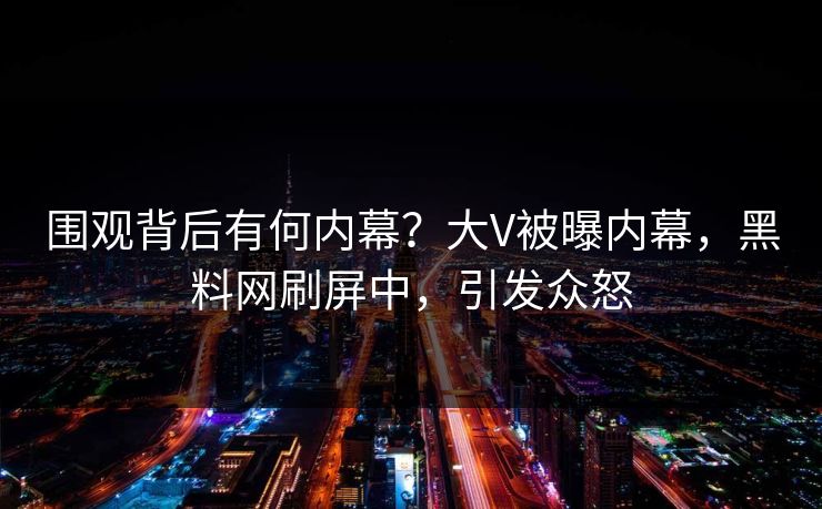 围观背后有何内幕？大V被曝内幕，黑料网刷屏中，引发众怒
