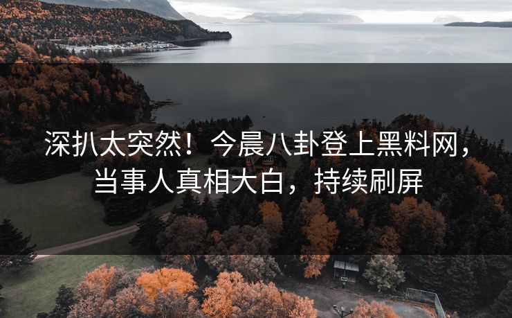 深扒太突然！今晨八卦登上黑料网，当事人真相大白，持续刷屏