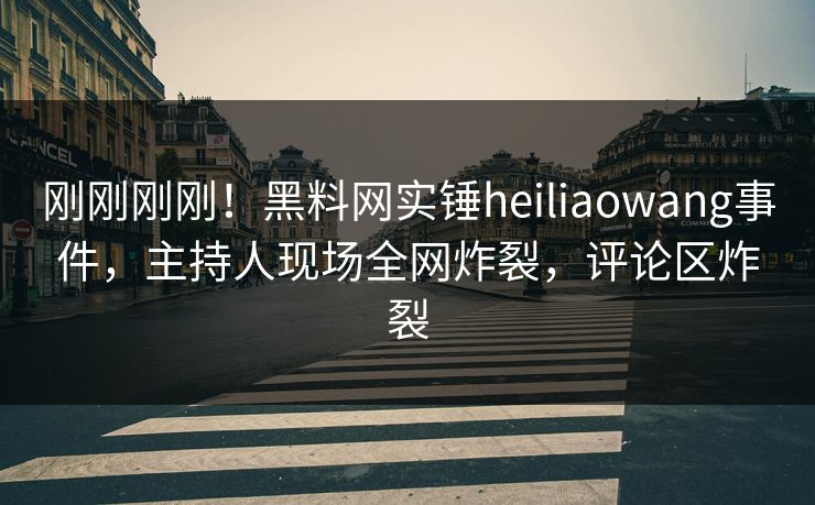 刚刚刚刚！黑料网实锤heiliaowang事件，主持人现场全网炸裂，评论区炸裂