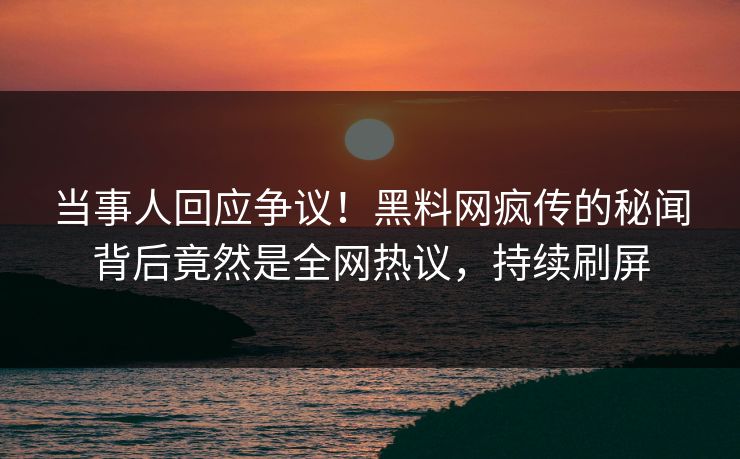 当事人回应争议！黑料网疯传的秘闻背后竟然是全网热议，持续刷屏