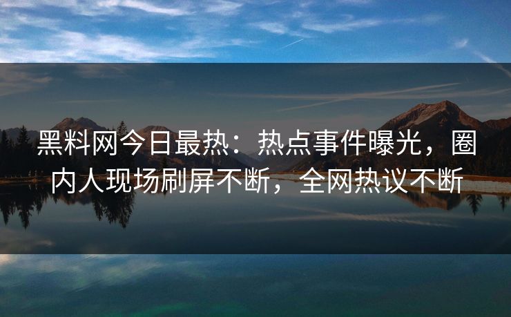 黑料网今日最热：热点事件曝光，圈内人现场刷屏不断，全网热议不断