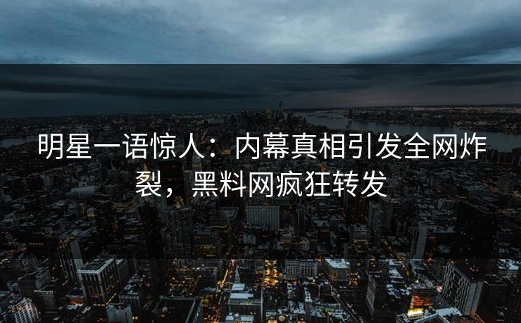 明星一语惊人：内幕真相引发全网炸裂，黑料网疯狂转发