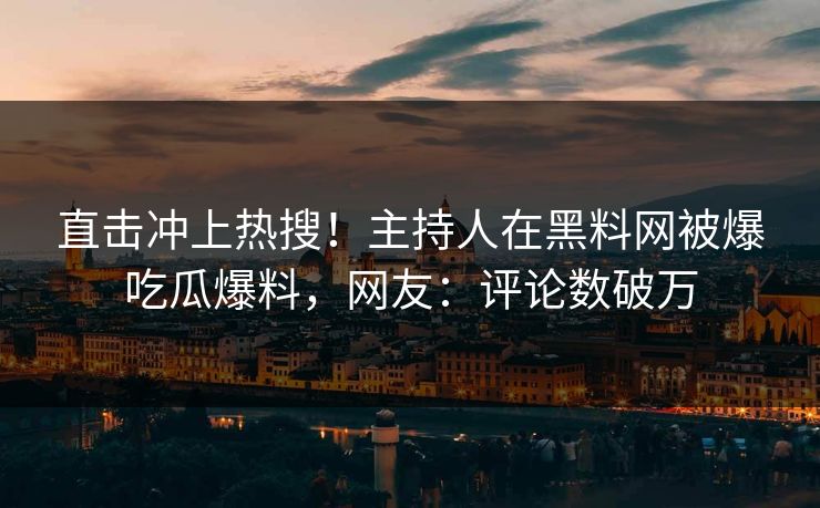 直击冲上热搜！主持人在黑料网被爆吃瓜爆料，网友：评论数破万