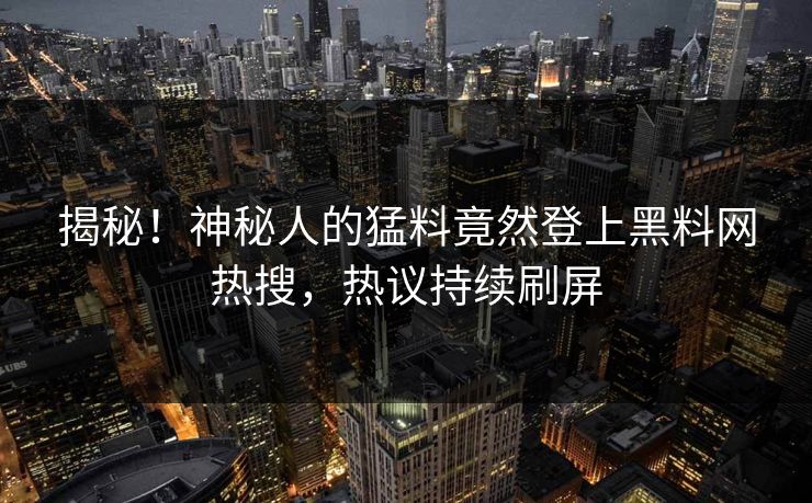 揭秘！神秘人的猛料竟然登上黑料网热搜，热议持续刷屏