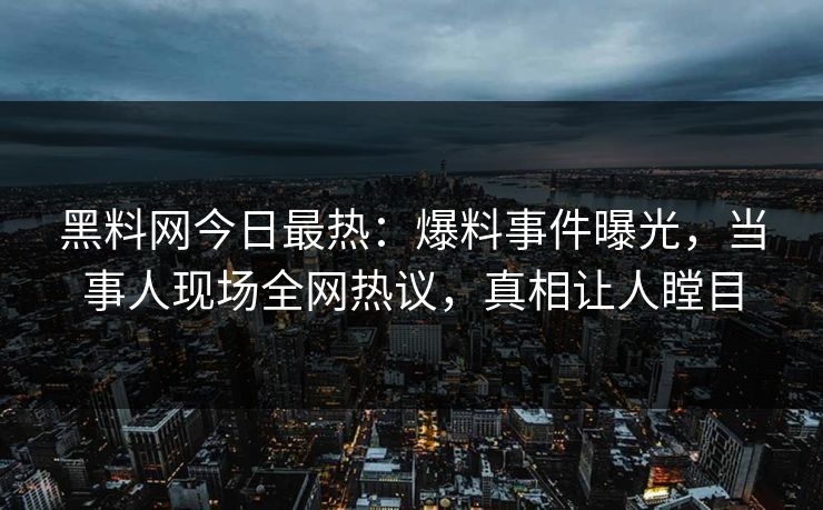 黑料网今日最热：爆料事件曝光，当事人现场全网热议，真相让人瞠目