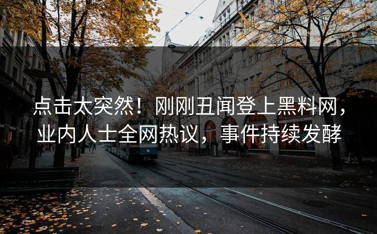 点击太突然！刚刚丑闻登上黑料网，业内人士全网热议，事件持续发酵