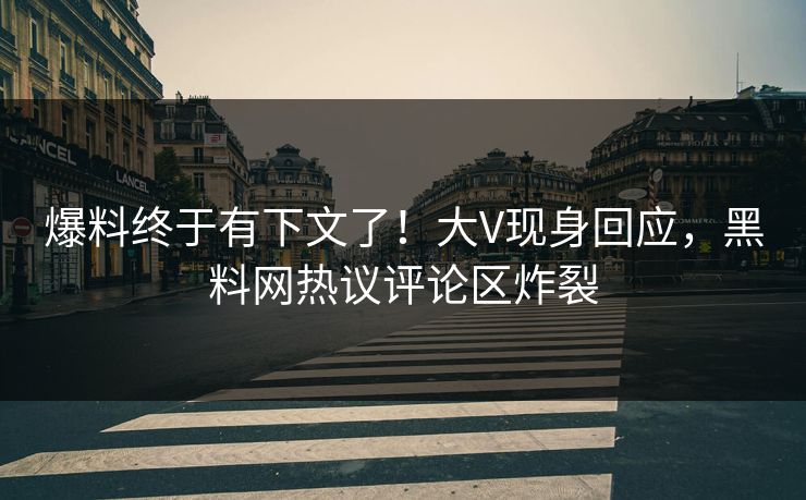 爆料终于有下文了！大V现身回应，黑料网热议评论区炸裂