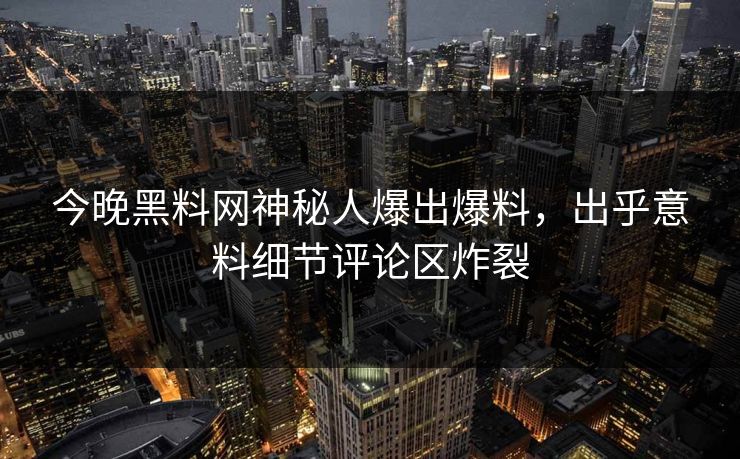今晚黑料网神秘人爆出爆料，出乎意料细节评论区炸裂