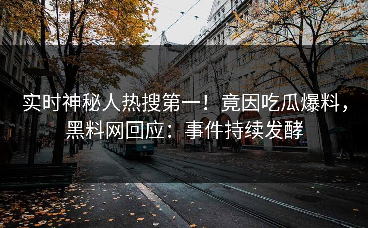 实时神秘人热搜第一！竟因吃瓜爆料，黑料网回应：事件持续发酵
