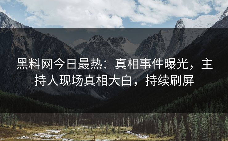 黑料网今日最热：真相事件曝光，主持人现场真相大白，持续刷屏
