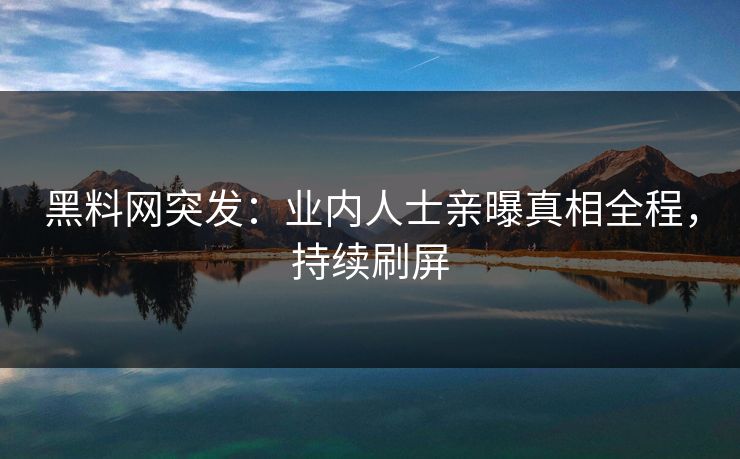 黑料网突发：业内人士亲曝真相全程，持续刷屏