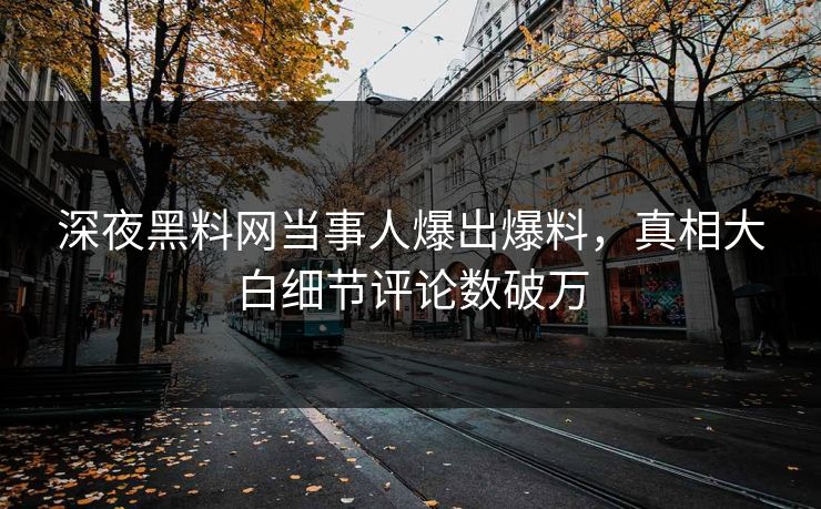 深夜黑料网当事人爆出爆料，真相大白细节评论数破万