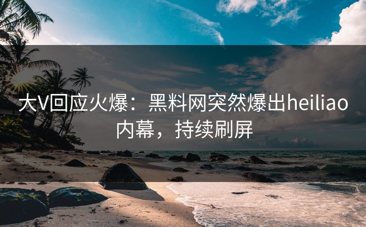 大V回应火爆：黑料网突然爆出heiliao内幕，持续刷屏