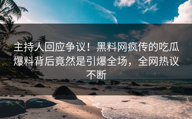 主持人回应争议！黑料网疯传的吃瓜爆料背后竟然是引爆全场，全网热议不断