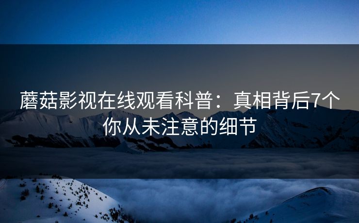 蘑菇影视在线观看科普：真相背后7个你从未注意的细节
