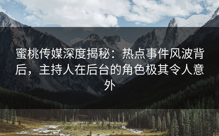 蜜桃传媒深度揭秘：热点事件风波背后，主持人在后台的角色极其令人意外