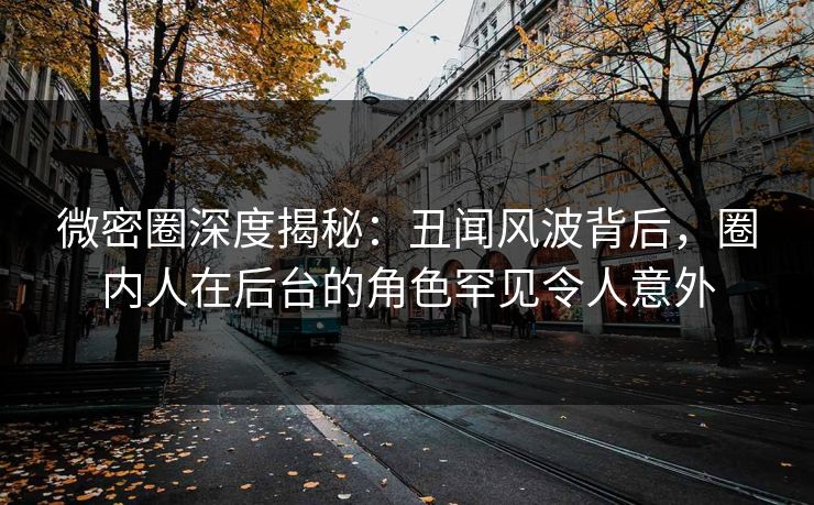 微密圈深度揭秘：丑闻风波背后，圈内人在后台的角色罕见令人意外