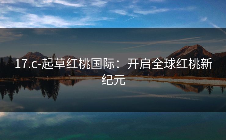 17.c-起草红桃国际:开启全球红桃新纪元 17.c-起草红桃国际:开启全球红桃新纪元
