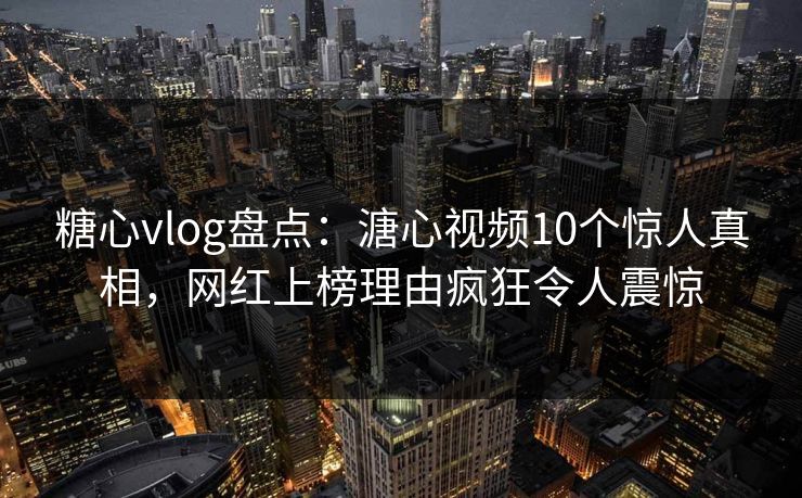 糖心vlog盘点：溏心视频10个惊人真相，网红上榜理由疯狂令人震惊