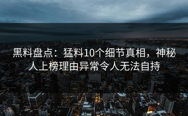 黑料盘点：猛料10个细节真相，神秘人上榜理由异常令人无法自持