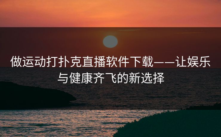 做运动打扑克直播软件下载——让娱乐与健康齐飞的新选择