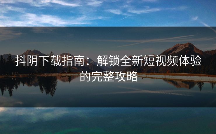 抖阴下载指南：解锁全新短视频体验的完整攻略