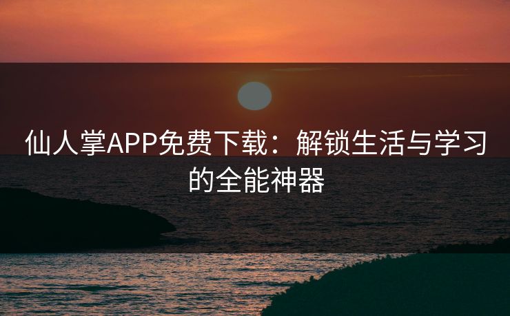 仙人掌APP免费下载:解锁生活与学习的全能神器 仙人掌APP免费下载:解锁生活与学习的全能神器
