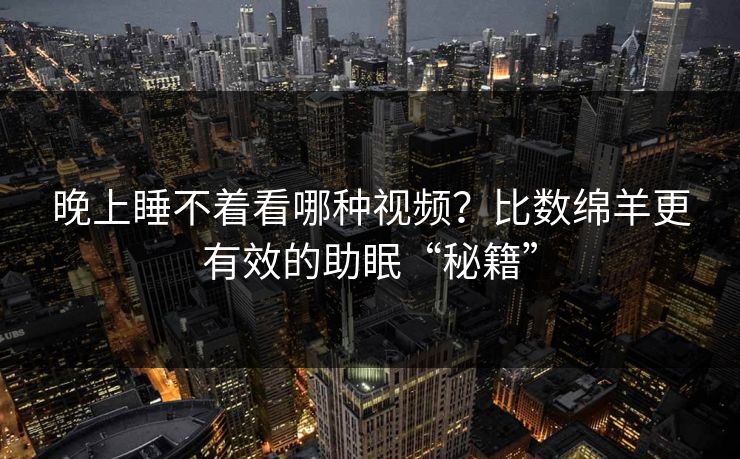 晚上睡不着看哪种视频？比数绵羊更有效的助眠“秘籍”