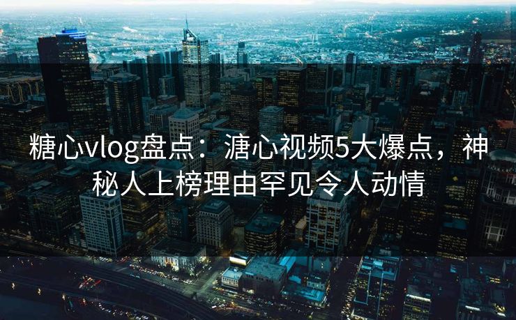 糖心vlog盘点：溏心视频5大爆点，神秘人上榜理由罕见令人动情
