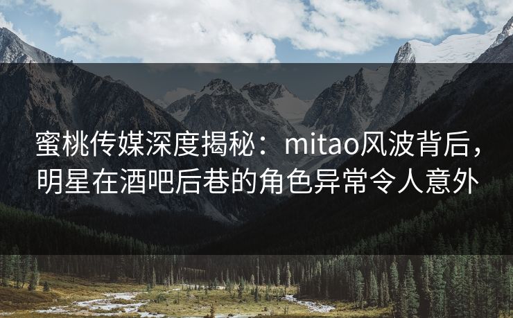 蜜桃传媒深度揭秘：mitao风波背后，明星在酒吧后巷的角色异常令人意外