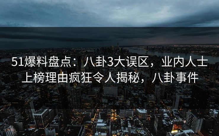 51爆料盘点：八卦3大误区，业内人士上榜理由疯狂令人揭秘，八卦事件