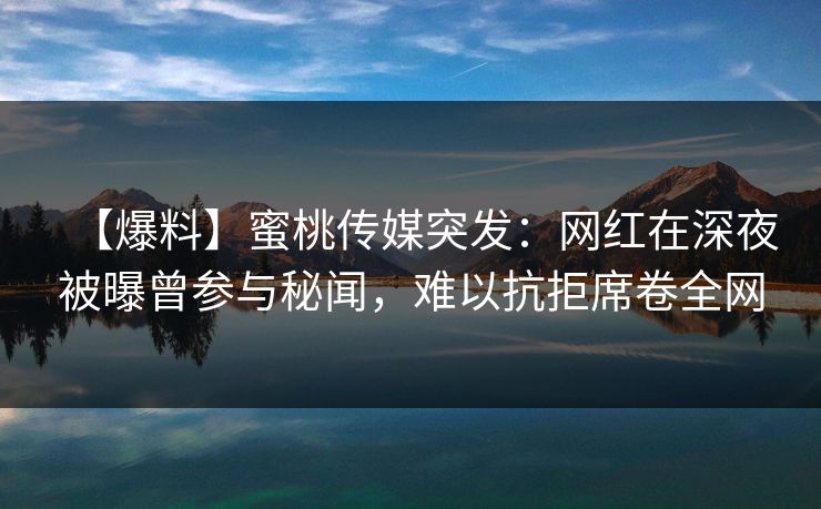 【爆料】蜜桃传媒突发：网红在深夜被曝曾参与秘闻，难以抗拒席卷全网