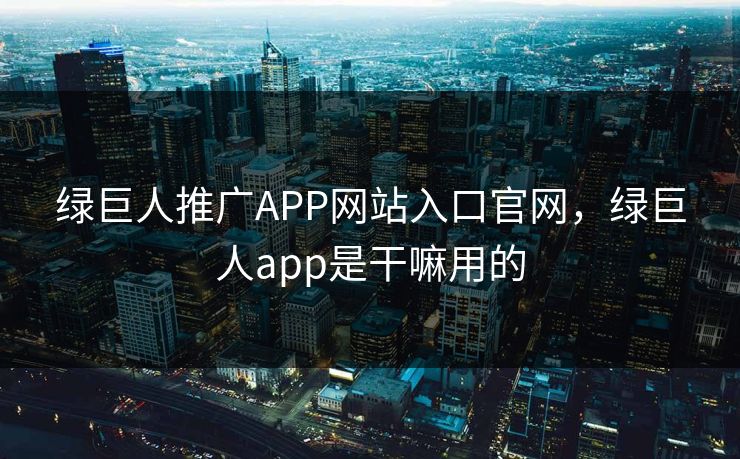 绿巨人推广APP网站入口官网，绿巨人app是干嘛用的