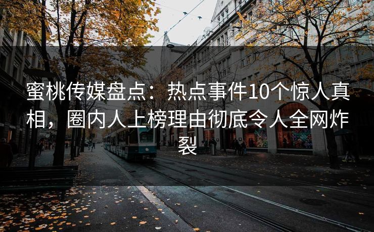 蜜桃传媒盘点：热点事件10个惊人真相，圈内人上榜理由彻底令人全网炸裂