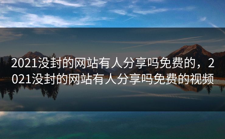 2021没封的网站有人分享吗免费的，2021没封的网站有人分享吗免费的视频