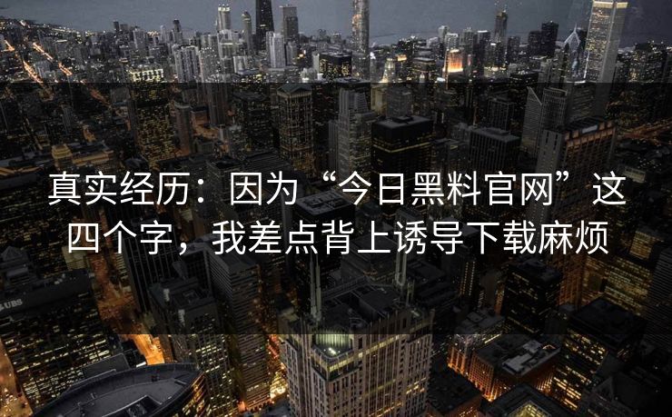 真实经历：因为“今日黑料官网”这四个字，我差点背上诱导下载麻烦