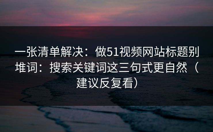 一张清单解决：做51视频网站标题别堆词：搜索关键词这三句式更自然（建议反复看）