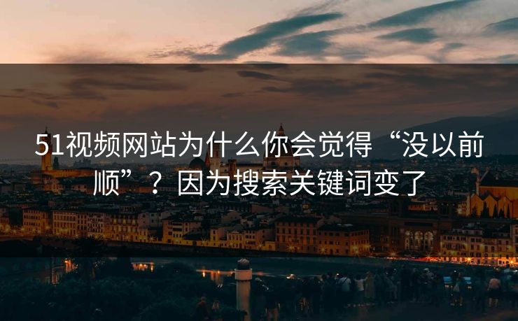 51视频网站为什么你会觉得“没以前顺”？因为搜索关键词变了