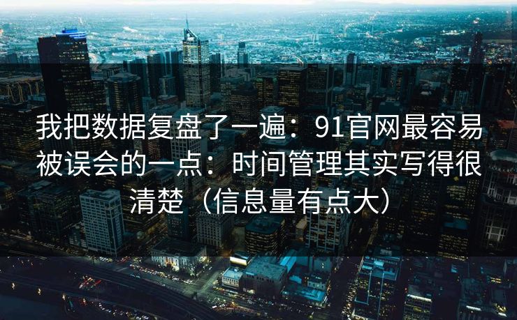 我把数据复盘了一遍：91官网最容易被误会的一点：时间管理其实写得很清楚（信息量有点大）