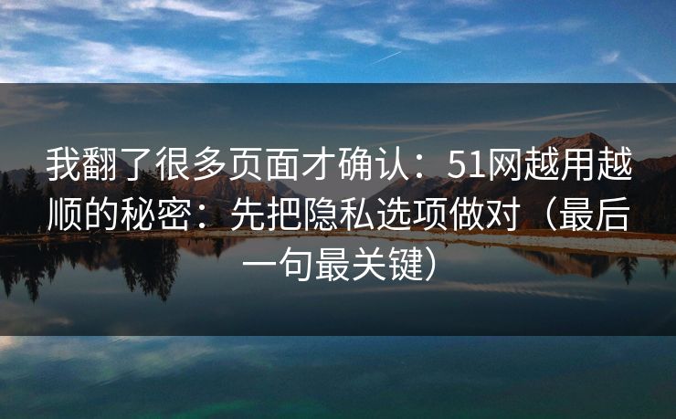 我翻了很多页面才确认：51网越用越顺的秘密：先把隐私选项做对（最后一句最关键）